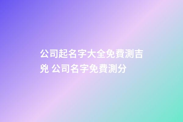 公司起名字大全免費測吉兇 公司名字免費測分